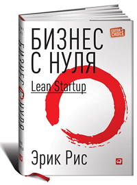 Бизнес с нуля. Метод Lean Startup для быстрого тестирования идей и выбора бизнес-модели