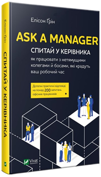 Ask a Manager. Спитай у керівника: як працювати з нетямущими колегами й босами, які крадуть ваш робочий час