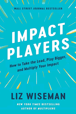 Impact Players: How to Take the Lead, Play Bigger, and Multiply Your Impact (Liz Wiseman)