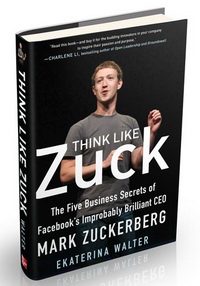 Think Like Zuck: The Five Business Secrets of Facebook's Improbably Brilliant CEO Mark Zuckerberg