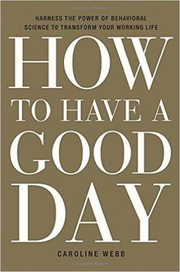 How to Have a Good Day: Harness the Power of Behavioral Science to Transform Your Working Life, by Caroline Webb